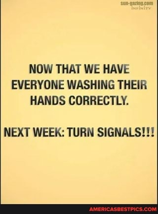NOW THAT WE HAVE EVERYONE WASHING THEIR HANDS CORRECTLY.
NEXT WEEK: TURN SIGNALS!!!