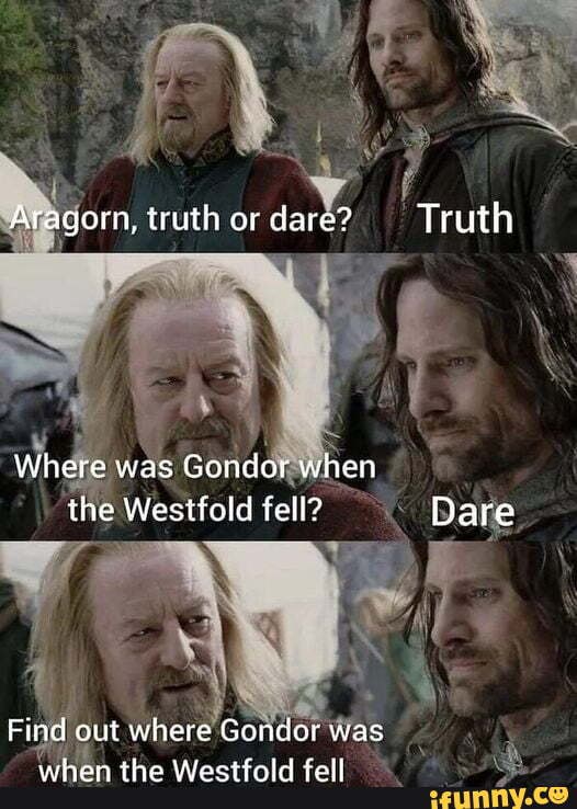 Mm, truth or dare? Truth Where was Gondor when the Westfold fell? Dare ...