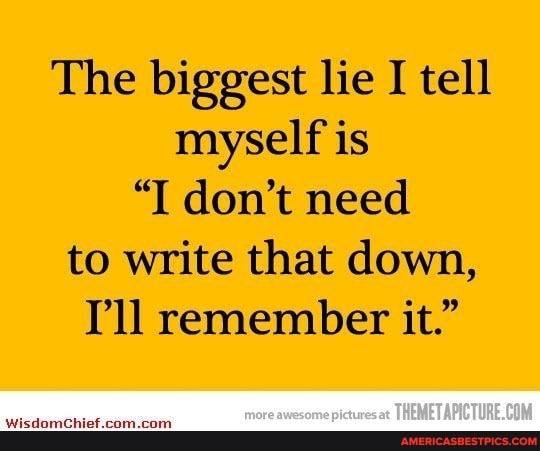 The biggest lie I tell myself is
"I don't need to write that down,
Tll remember it."