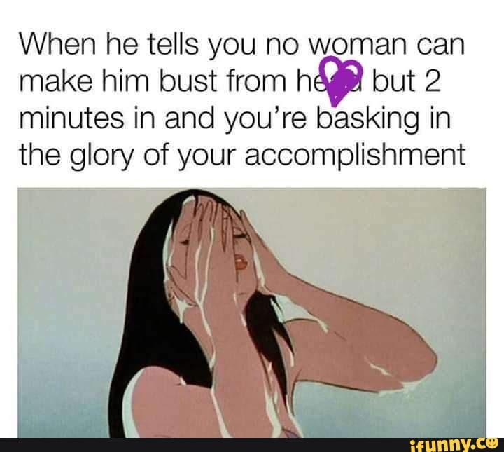 When he tells you no woman can make him bust from but 2 minutes in and