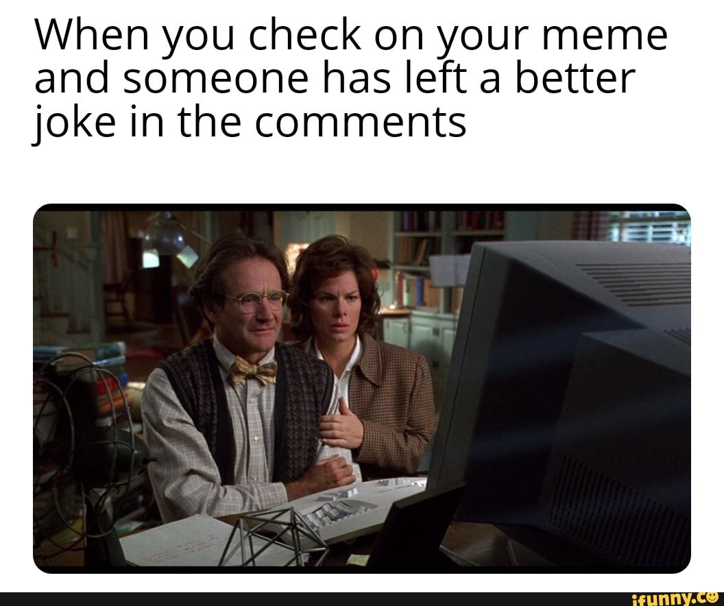 When you check on your meme
and someone has left a better
joke in the comments