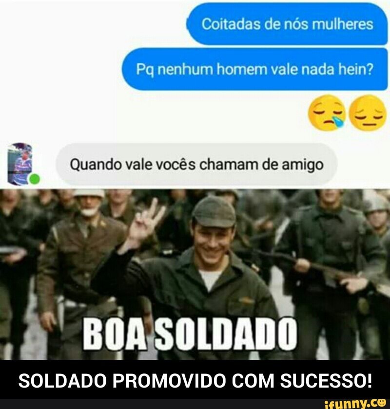 Coitadas de nós mulheres
Pq nenhum homem vale nada hein?
Quando vale vocês chamam de amigo
SOLDADO PROMOVIDO COM SUCESSO! - SOLDADO PROMOVIDO COM SUCESSO!
