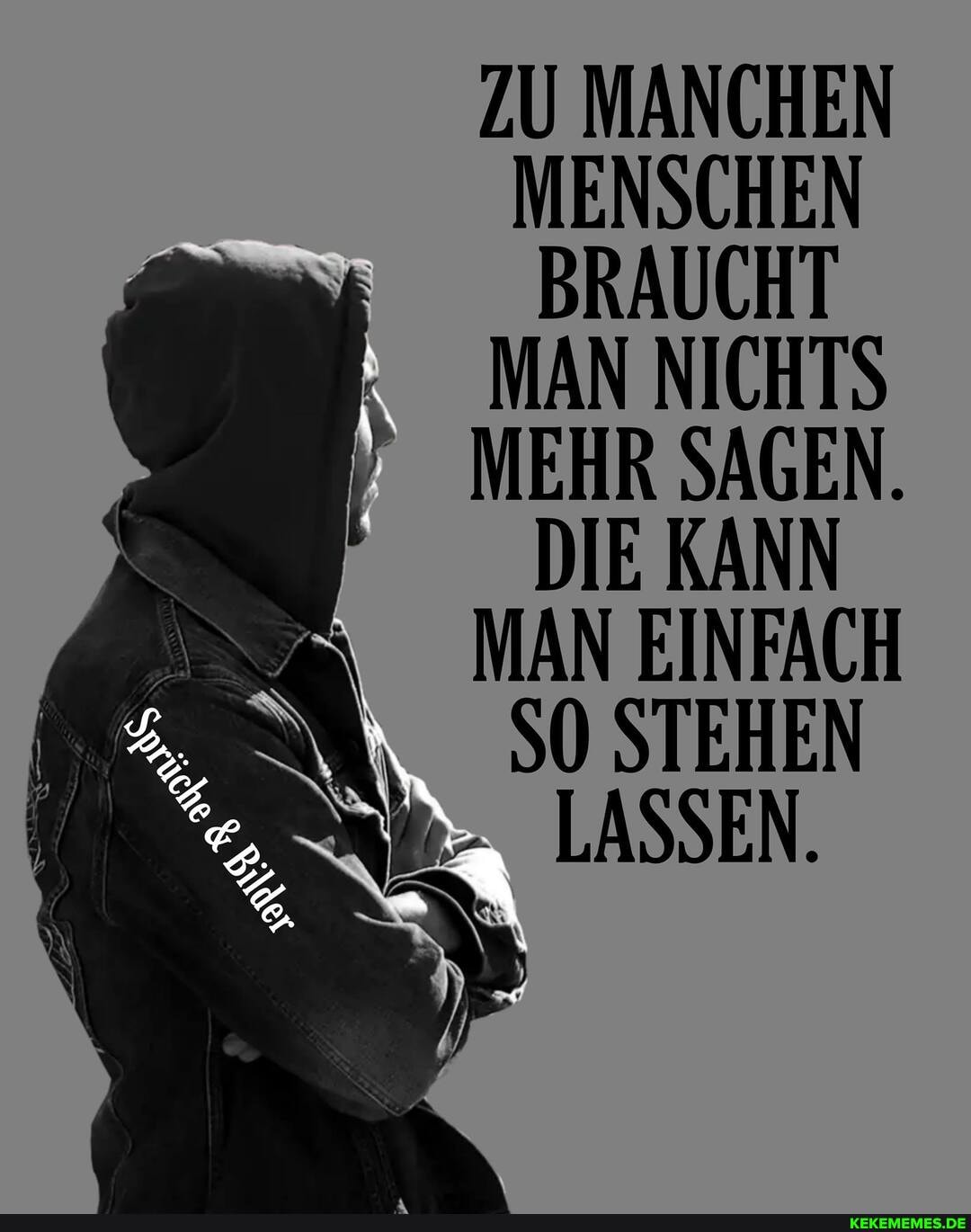 ZU MANCHEN MENSCHEN BRAUCHT MAN NICHTS MEHR SAGEN.
DIE KANN MAN EINFACH SO STEHEN
LASSEN.