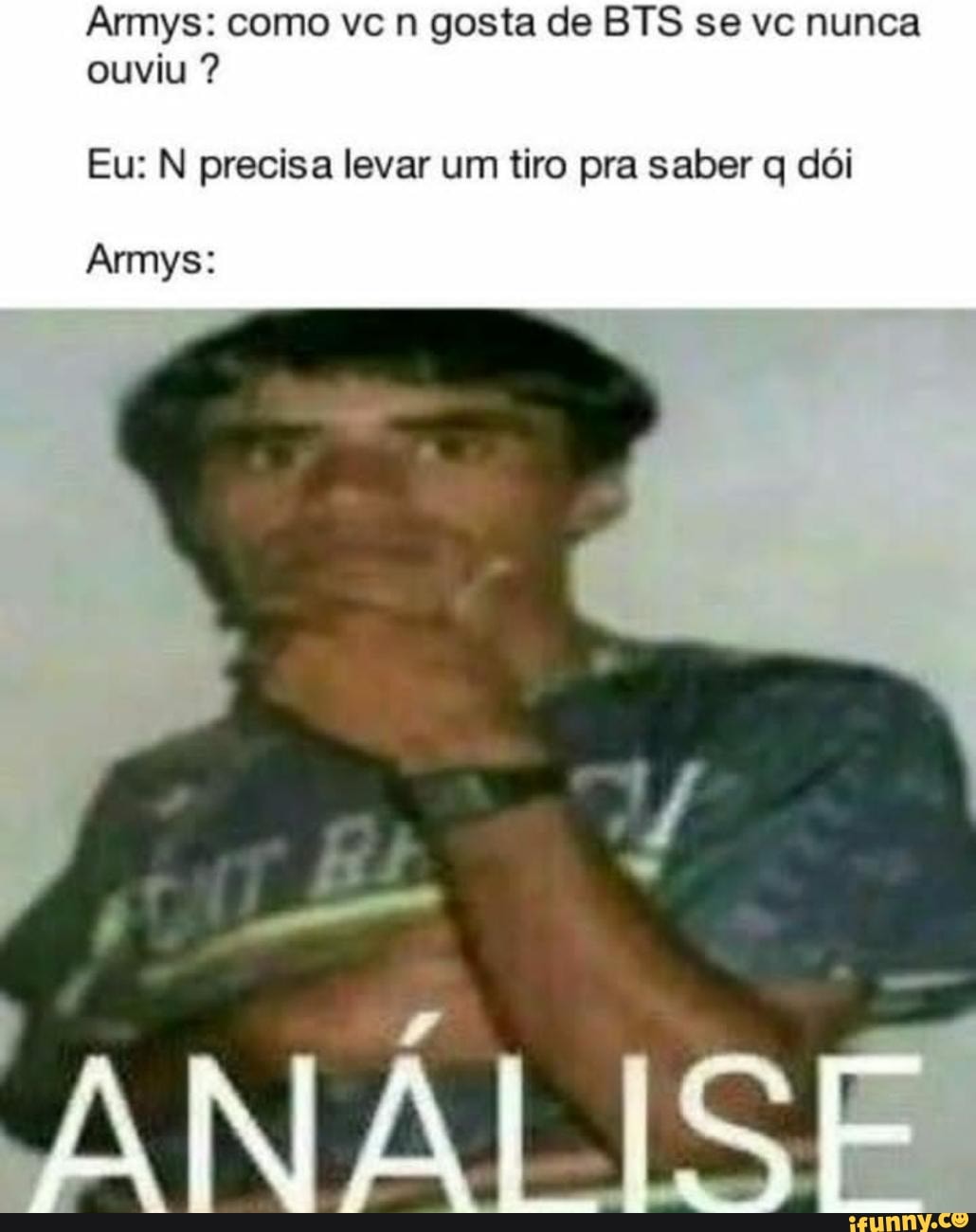 Armys: como ve n gosta de BT'S se ve nunca ouviu ?
Eu: N precisa levar um tiro pra saber q dói
Armys:
IN, I