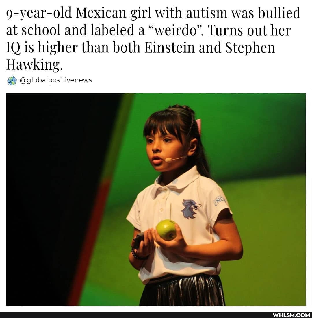 g-year-old Mexican girl with autism was bullied at school and labeled a "weirdo". Turns out her
IQ is higher than both Einstein and Stephen
Hawking.
@globalpositivenews