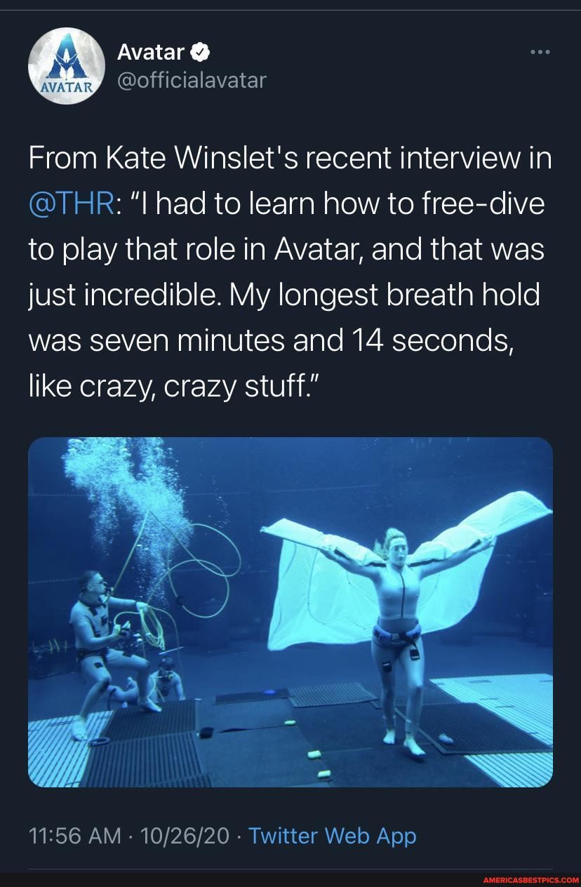 Avatar @
From Kate Winslet's recent interview in
(@THR: "I had to learn how to free-dive to play that role in Avatar, and that was just incredible. My longest breath hold was seven minutes and 14 seconds, like crazy, crazy stuff"