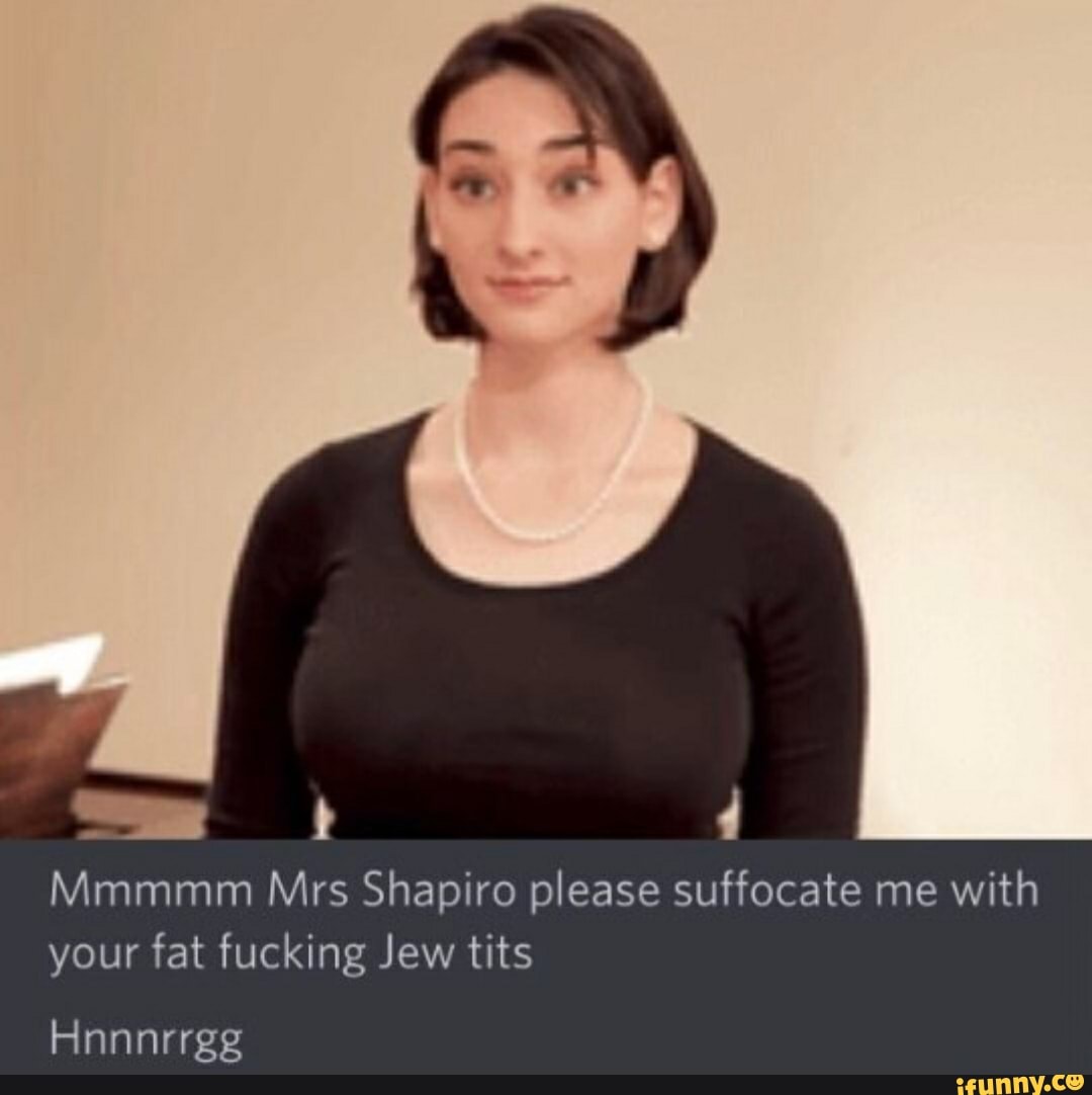 I Mmmmm Mrs Shapiro please suffocate me with your fat fucking Jew tits. iFu...