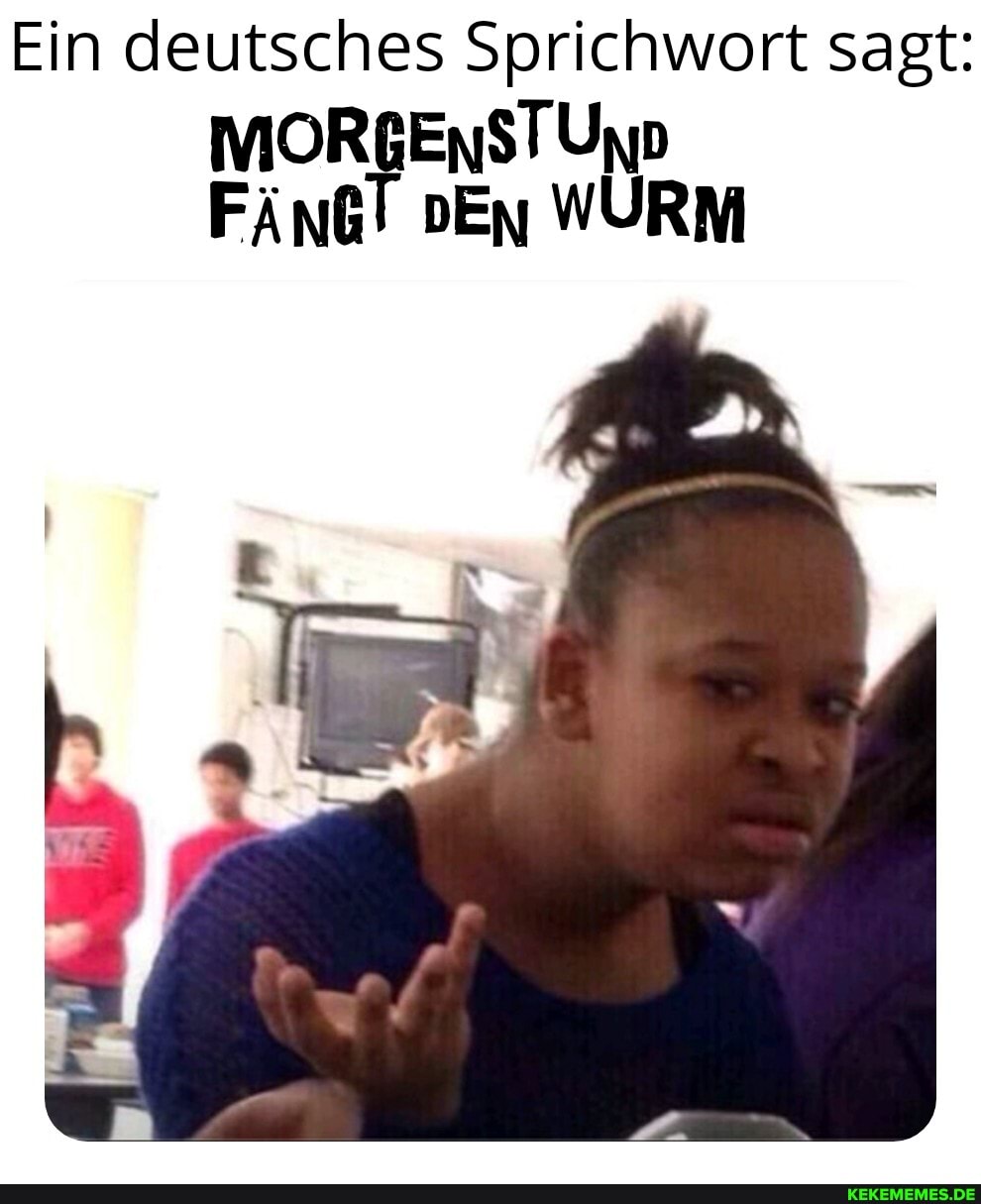 Ein deutsches Sprichwort sagt:
MOR
DEn WURM