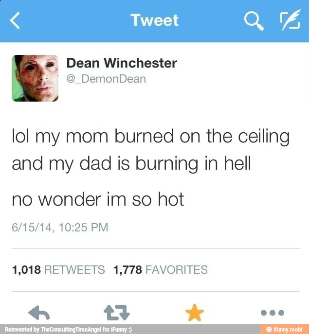 lol my mom burned on the ceiling
and my dad is burning in hell
no wonder im so hot
1,018 RETWEETS 1,778 FAVORITES