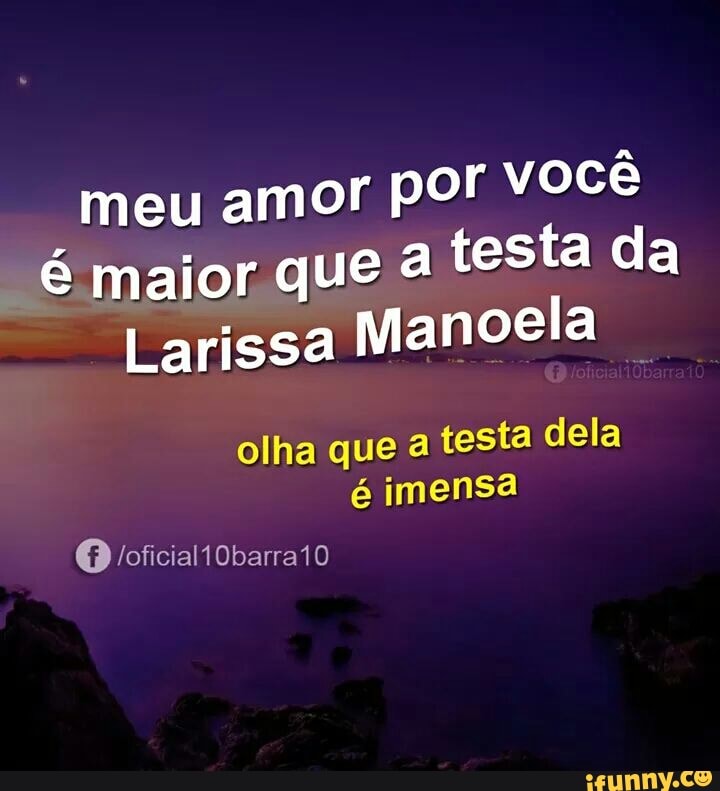 meu amor por voce
"é maior que à
testa da
Larissa
Manoela
olha que à
testa dela
é imensa