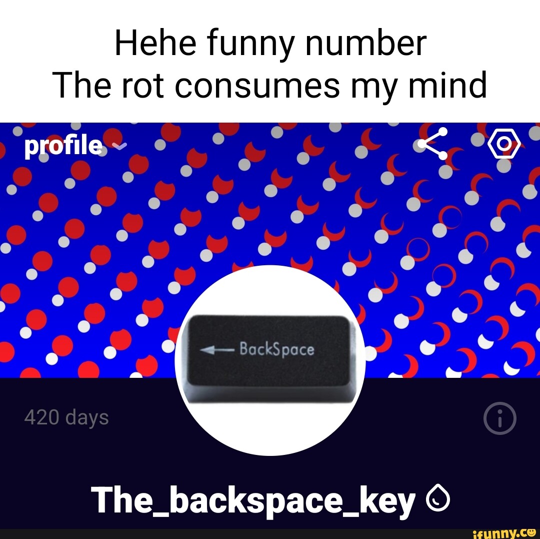 Hehe funny number The rot consumes my mind profile < 420 days  The_backspace_key 