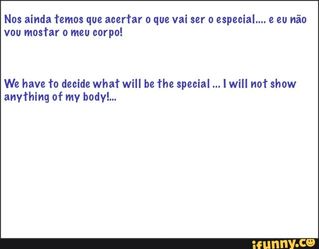 Nos ainda temos que acertar o que vai ser o especial... e eu não
vou mostar o meu corpo!
We have to decide what will be the special I will not show
anything of my body!...