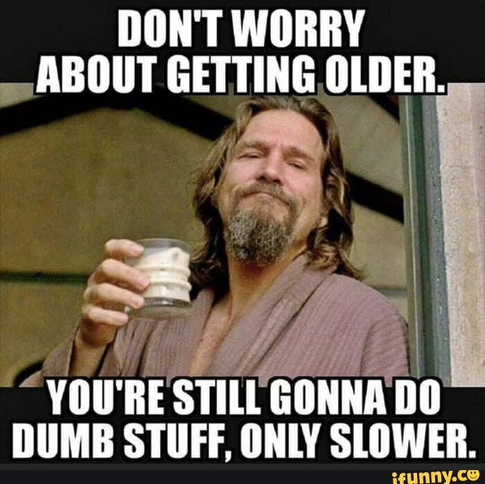 DON'T WORRY ABOUT GETTING OLDER. AR le I YOU'RE STILL GONNA DO DUMB ...