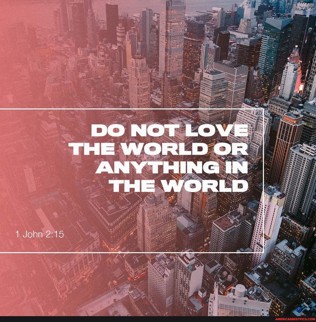 DO NOT LOVE THE WORLD OR ANY THING IN THE WORLD
John