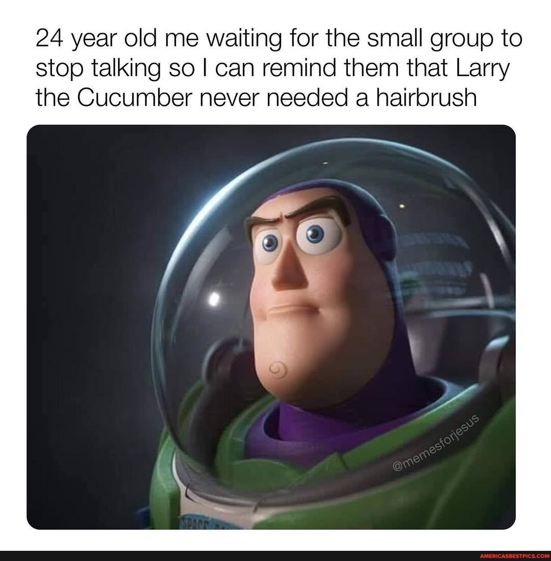 24 year old me waiting for the small group to stop talking so I can remind them that Larry the Cucumber never needed a hairbrush