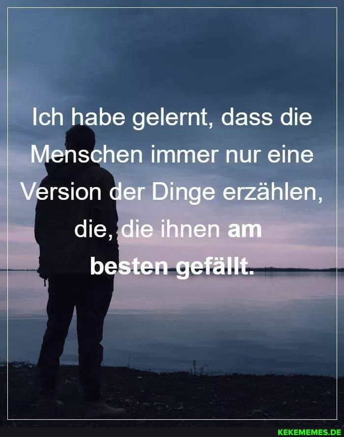 Ich habe gelernt, dass die
Menschen immer nur eine
Version der Dinge erzählen, die, die ihnen am besten gefällt.