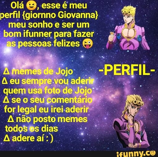 Olá É, esse é meu" perfil {giornno Giovanna}
meu sonho e ser um
bom ifunner para fazer
S
pessoas. felizes É.
k
for. legal eu irei-ade
A não posto memes
todo$@s dias
