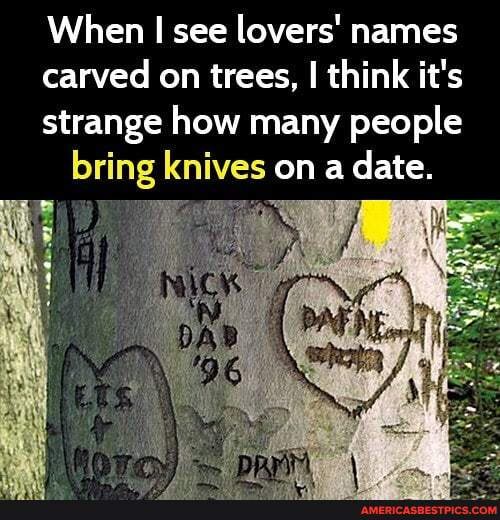 When see lovers' names carved on trees, I think it's strange how many people bring knives on a date.
