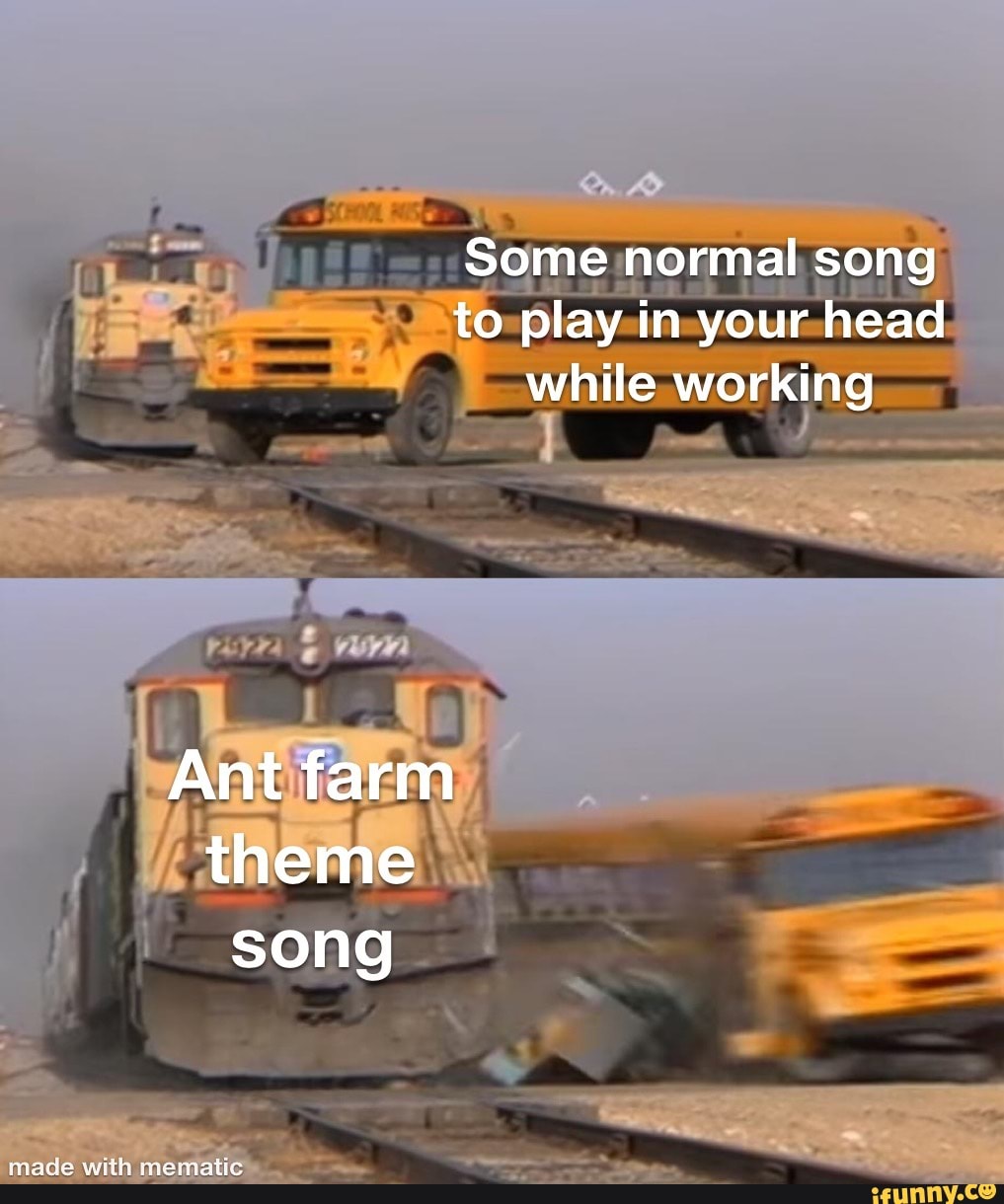 Some normal song to play in your head while working
Ant farm theme song