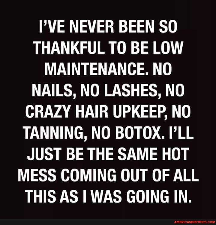 I'VE NEVER BEEN SO THANKFUL TO BE LOW MAINTENANCE. NO NAILS, NO LASHES, NO CRAZY HAIR UPKEEP, NO TANNING, NO BOTOX. I'LL JUST BE THE SAME HOT MESS COMING OUT OF ALL THIS AS I WAS GOING IN.