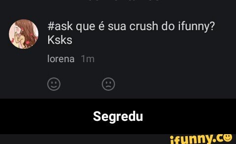 a #ask que é sua crush do ifunny?
Segredu - Segredu
