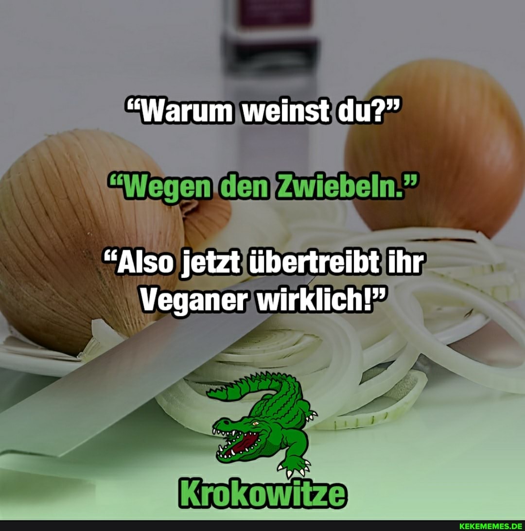 "Warum weinst du?"
"Also jetzt übertreibt ihr
Veganer wirklich!"