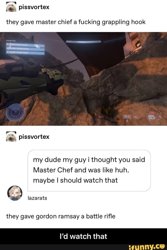 they gave master chief a fucking grappling hook
my dude my guy i thought you said
Master Chef and was like huh.
maybe I should watch that
they gave gordon ramsay a battle rifle
I'd watch that - I’d watch that