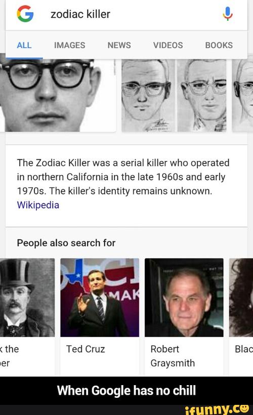 The Zodiac Killer was a senal killer who operated
in northem Califorma m
the Iate 19605 and early
19705 The kMIer's identity remams unknown.
Wikwpedia
When Google has no II - When Google has no chill