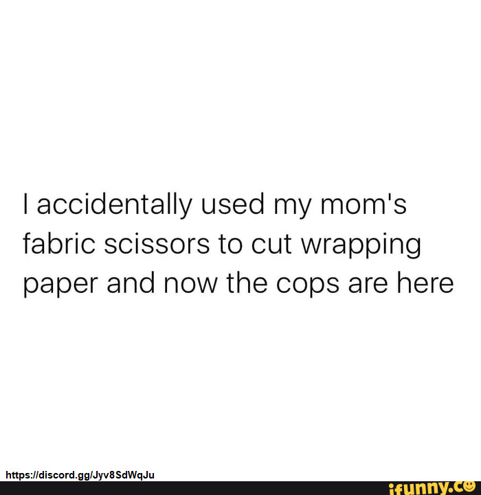 I accidentally used my mom's fabric scissors to cut wrapping paper and now  the cops are here - iFunny