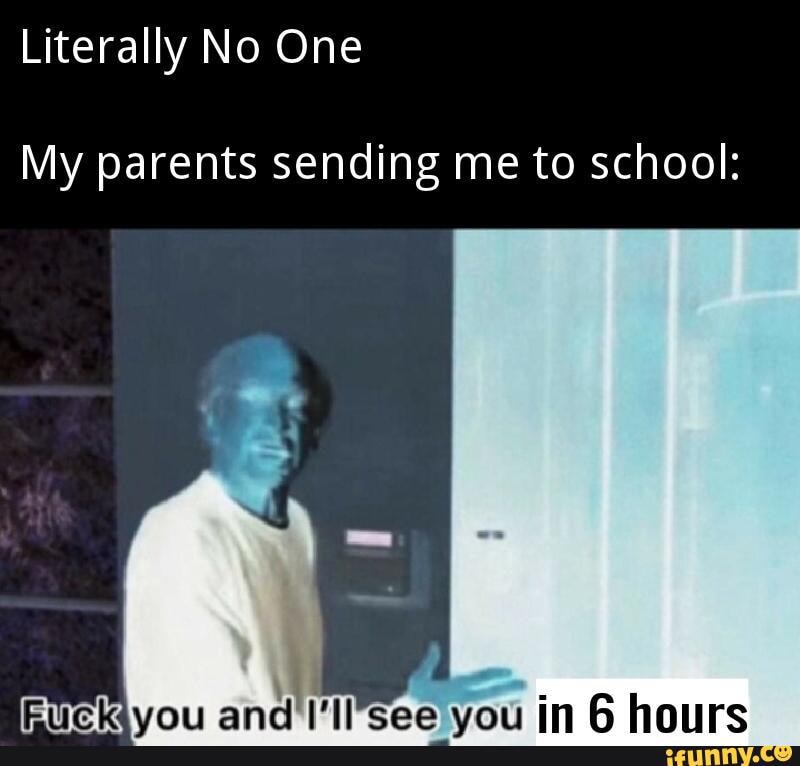 Literally No One
My parents sending me to school:
EUckyyou and I'll'see you in 6 hours