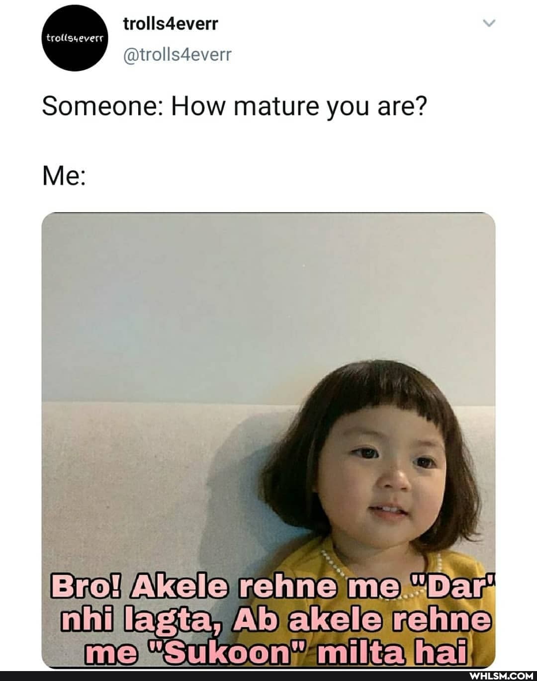 trolls4everr
@trolls4everr
Someone: How mature you are?
Me:
Akele rehne
lagta, AD