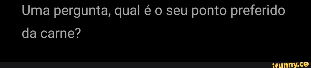 Uma pergunta, qual é o seu ponto preferido da carne?