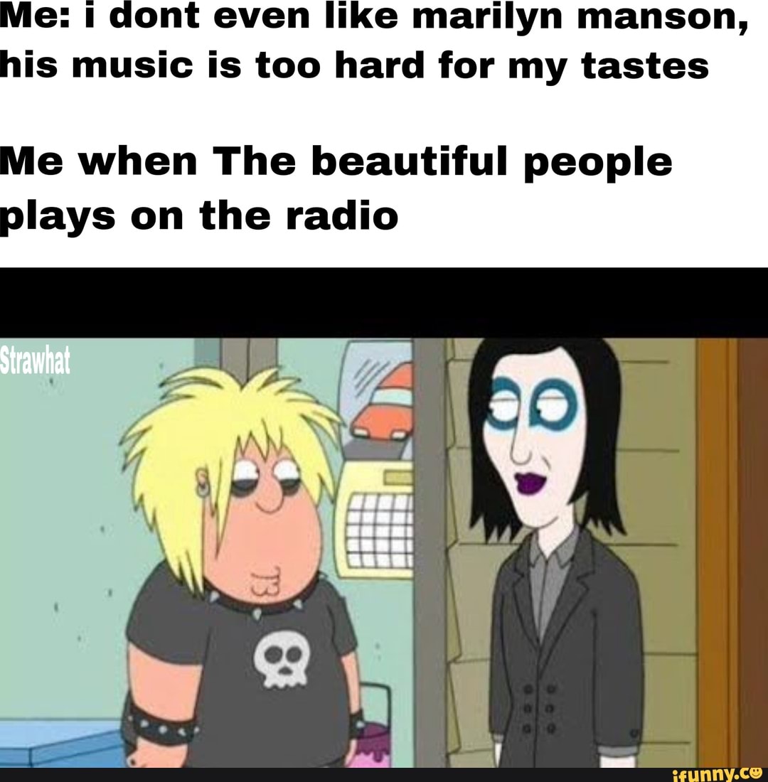 Me: I dont even like marilyn manson,
his music is too hard for my tastes
Me when The beautiful people
plays on the radio