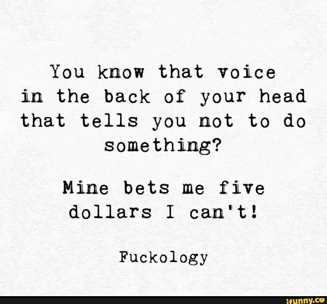 You know that voice
in the back of your head
that tells you not to do
something?
Mine bets me five
dollars I can't!
Fuckology