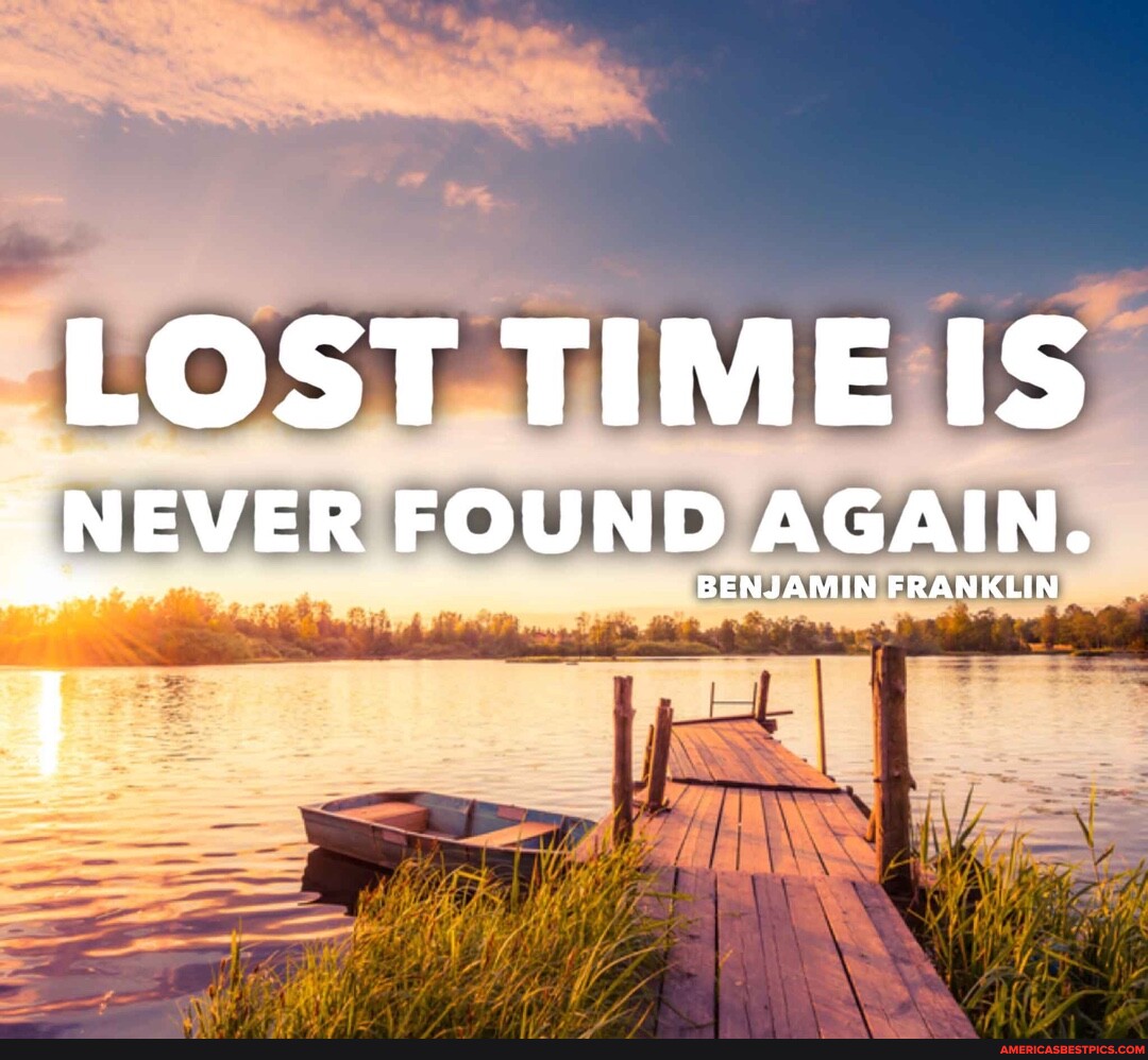 LOST TIME IS NEVER FOUND AGAIN. BENJAMIN FRANKLIN - America’s best pics ...