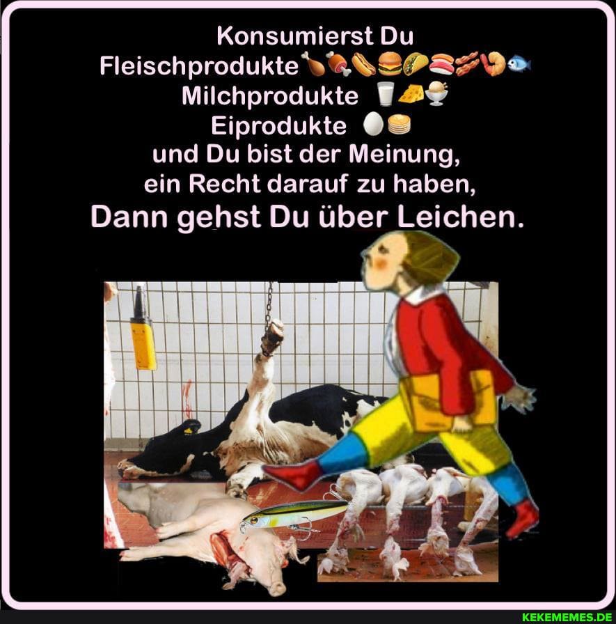 Konsumierst Du
Fleischprodukte
Milchprodukte
Eiprodukte und Du bist der Meinung, ein Recht darauf zu haben,
Dann gehst Du über Leichen.