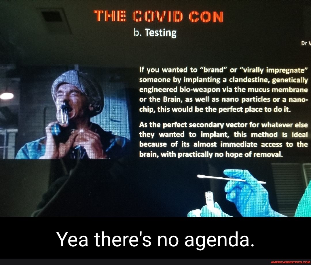 THE ID CON b. Testing
If you wanted to "brand" or "virally impregnate" someone by implanting a clandestine, genetically engineered bio-weapon via the mucus membrane or the Brain, as well as nano particles or a nana- chip, this would be the perfect place to do it.
As the perfect secondary vector for whatever else they wanted to implant, this method is ideal because of its almost immediate access to the brain, with practically no hope of removal.
Yea there's no agenda.
