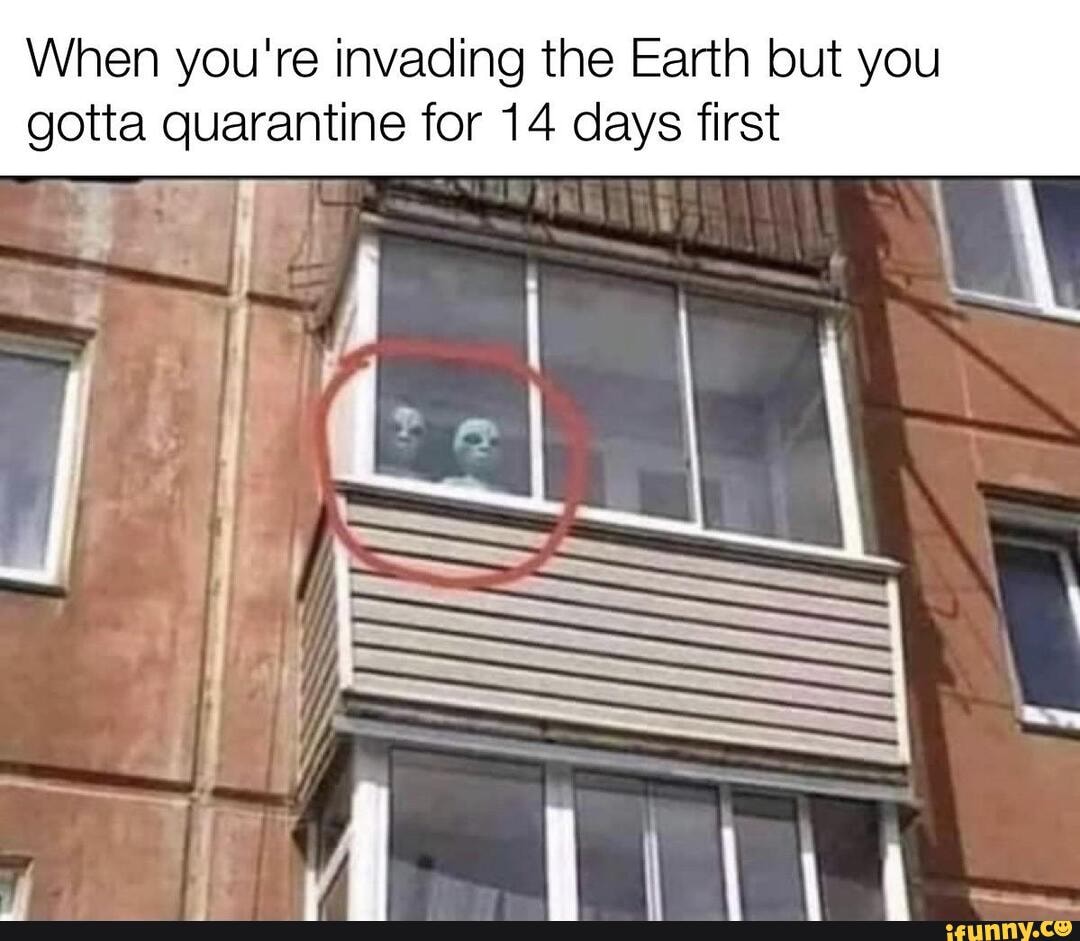 When you're invading the Earth but you
_II
gotta quarantine for 14 days first