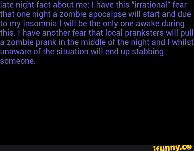 to my insomnia I will be the only one awake during
this. I have another fearthat local pranksters will pull
a zombie prank in the middle of the night and I whilst
unaware of the situation will end up stabbing