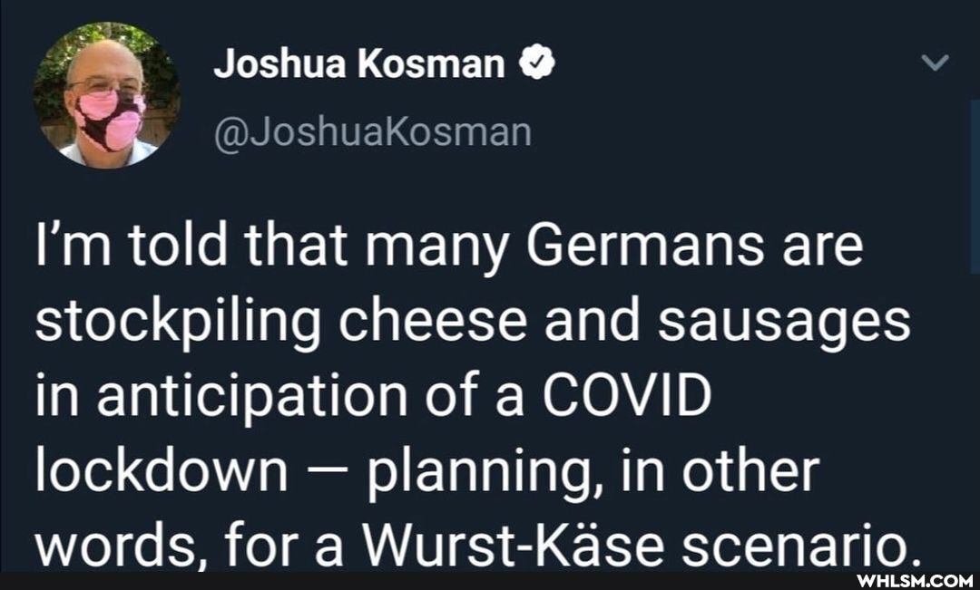 Joshua Kosman
I'm told that many Germans are stockpiling cheese and sausages in anticipation of a COVID lockdown - planning, in other words. for a Wurst-Kase scenario.