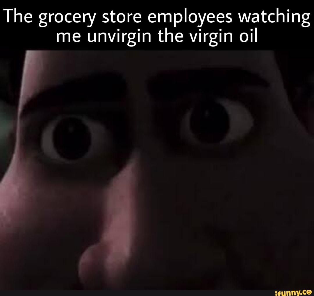 The grocery store employees watching me unvirgin the virgin oil - iFunny