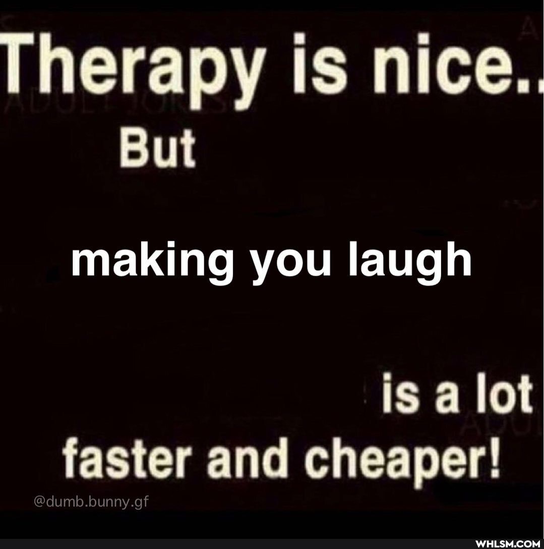 Therapy is nice..
But
making you laugh
is a lot faster and cheaper!