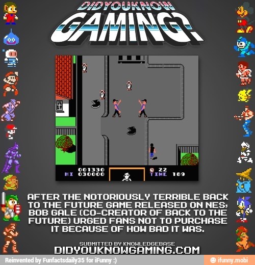 Cg AUD VON
a
AA
E
FEN
880088
g
I
veo
AFTER THE NOTORIOUSLY TERRIBLE BACK
TO THE FUTURE GAME RELEASED ON NES; I
BOB GALE (CO-CREATOR OF BACK TO THE
FUTURE) URGED FANS NOT TO PURCHASE IT BECAUSE OF HOW BAD IT WAS.