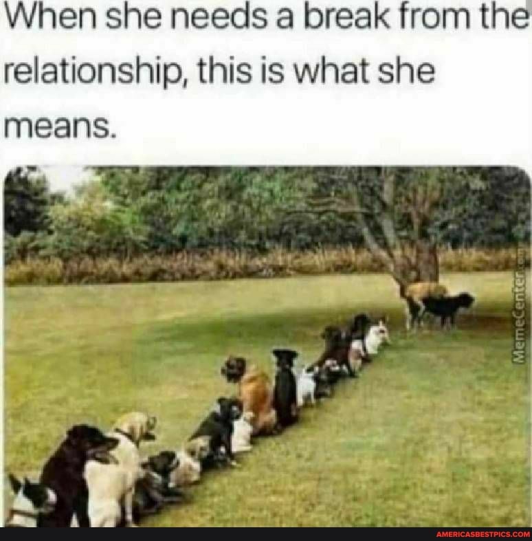 When she needs a break from the relationship, this is what she
means.