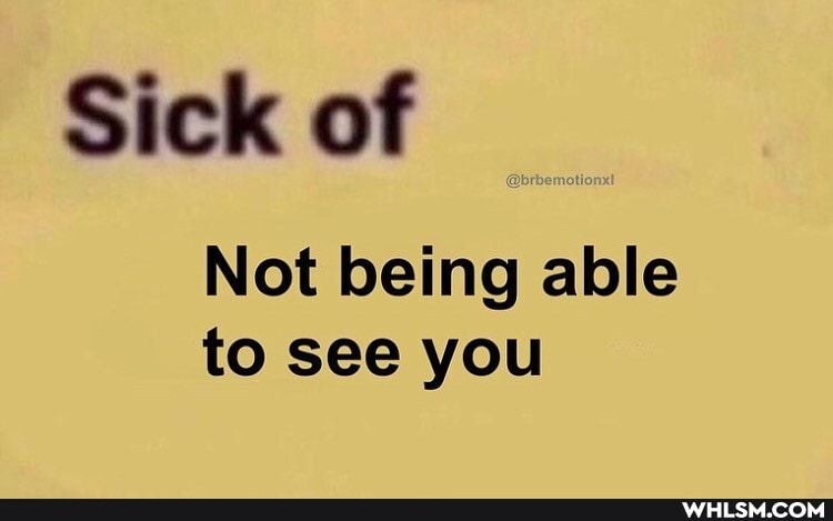 Sick of
Not being able to see you