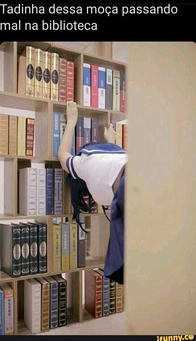 Tadinha dessa moça passando
mal na biblioteca