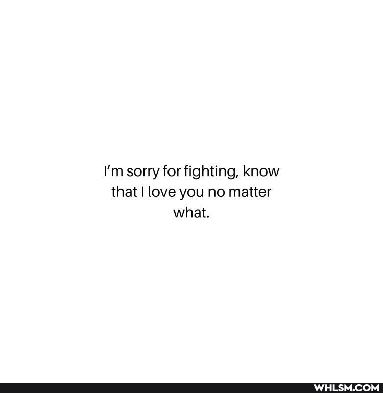 I'm sorry for fighting, know that I love you no matter what.