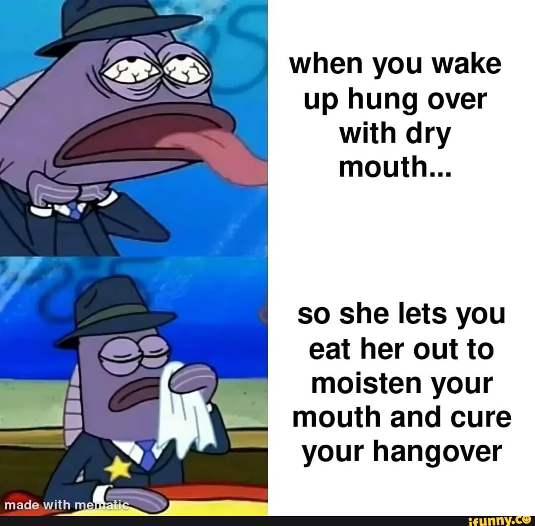 Made with when you wake up hung over with dry mouth... so she lets you eat her out to moisten