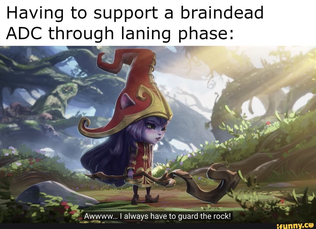 Having to support a braindead
ADC through laning phase:
AN
Awwww...I always have to guard the rock!