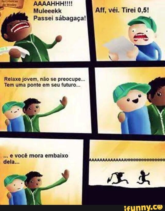 Muleeekk
Passei sábagaça!
Relaxe jovem, não se preocupe.
Tem uma ponte em seu futuro...
€ você mora embaixo